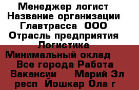 Менеджер-логист › Название организации ­ Главтрасса, ООО › Отрасль предприятия ­ Логистика › Минимальный оклад ­ 1 - Все города Работа » Вакансии   . Марий Эл респ.,Йошкар-Ола г.